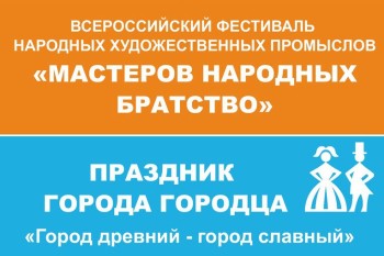 Праздник Древнего города и Всероссийский фестиваль «Мастеров народных братство» состоятся в Городце 19 и 20 июля Праздник Древнего города и Всероссийский фестиваль «Мастеров народных братство» состоятся в Городце 19 и 20 июля