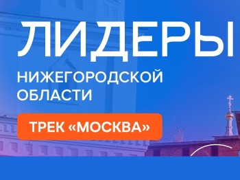 Проект «Лидеры Нижегородской области. Трек «Москва» стартовал в столице ПФО Проект «Лидеры Нижегородской области. Трек «Москва» стартовал в столице ПФО